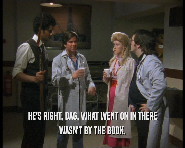 HE'S RIGHT, DAG. WHAT WENT ON IN THERE
 WASN'T BY THE BOOK.
 