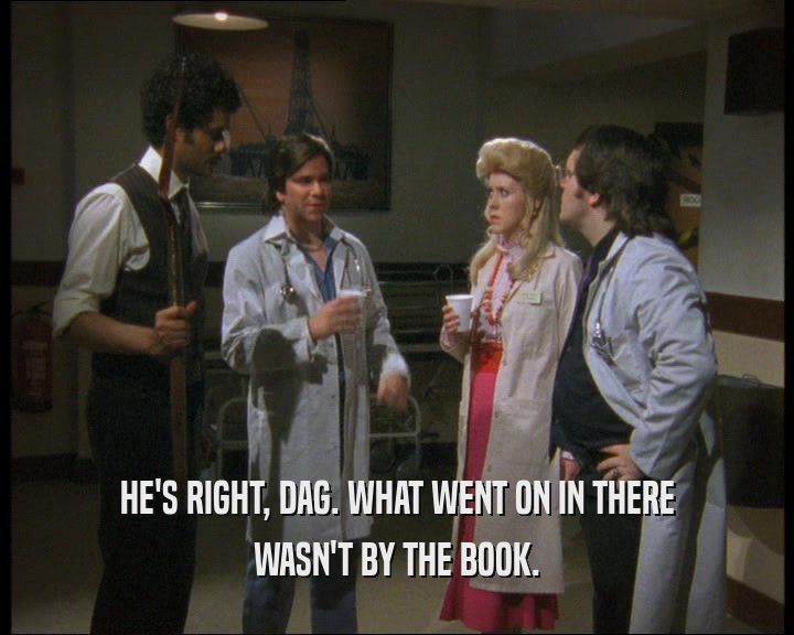 HE'S RIGHT, DAG. WHAT WENT ON IN THERE WASN'T BY THE BOOK. 