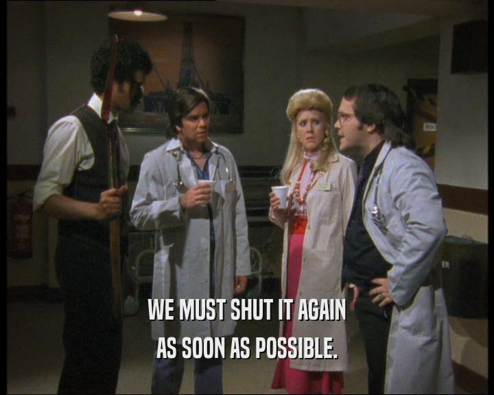 WE MUST SHUT IT AGAIN AS SOON AS POSSIBLE. 