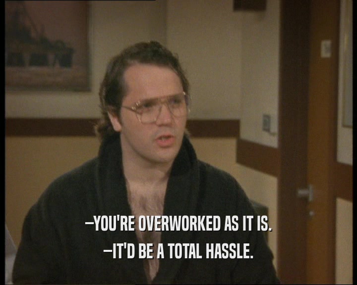 –YOU'RE OVERWORKED AS IT IS.
 –IT'D BE A TOTAL HASSLE.
 