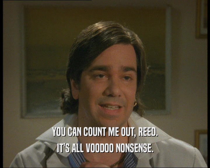 YOU CAN COUNT ME OUT, REED. IT'S ALL VOODOO NONSENSE. 