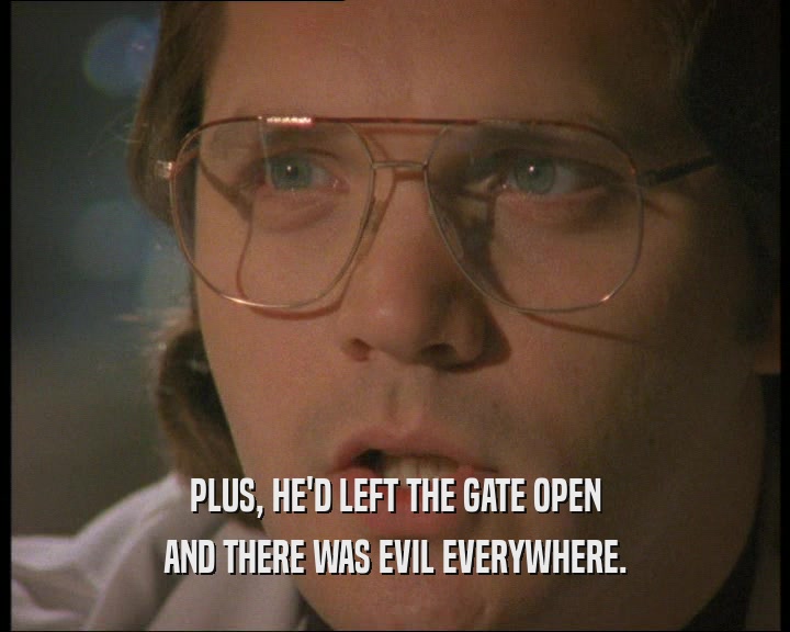 PLUS, HE'D LEFT THE GATE OPEN AND THERE WAS EVIL EVERYWHERE. 