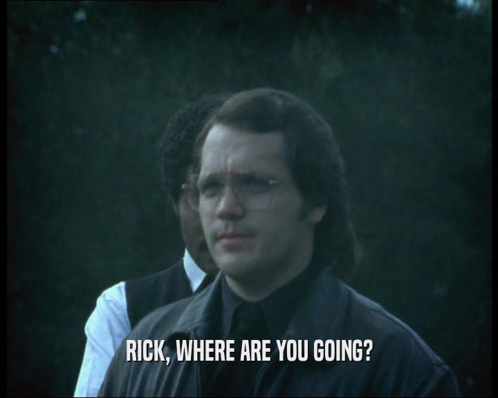 RICK, WHERE ARE YOU GOING?  