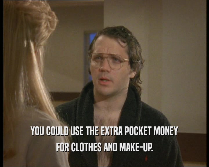 YOU COULD USE THE EXTRA POCKET MONEY FOR CLOTHES AND MAKE-UP. 