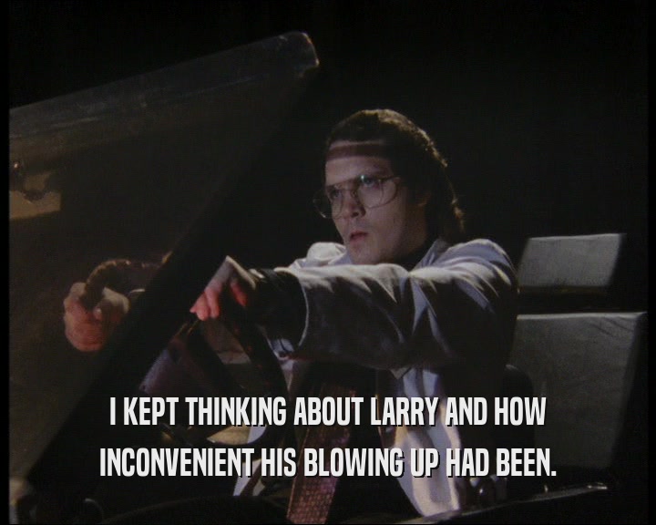 I KEPT THINKING ABOUT LARRY AND HOW INCONVENIENT HIS BLOWING UP HAD BEEN. 