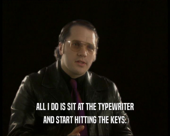 ALL I DO IS SIT AT THE TYPEWRITER AND START HITTING THE KEYS. 