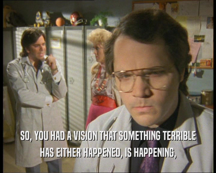 SO, YOU HAD A VISION THAT SOMETHING TERRIBLE HAS EITHER HAPPENED, IS HAPPENING, 