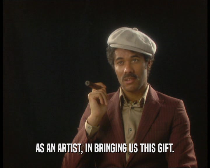 AS AN ARTIST, IN BRINGING US THIS GIFT.
  