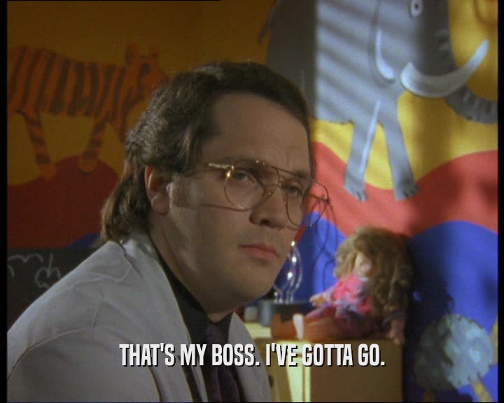 THAT'S MY BOSS. I'VE GOTTA GO.  