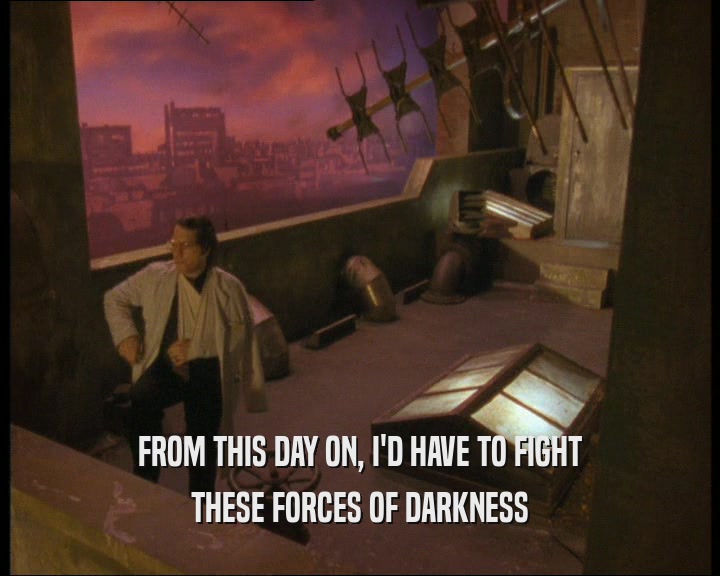 FROM THIS DAY ON, I'D HAVE TO FIGHT
 THESE FORCES OF DARKNESS
 
