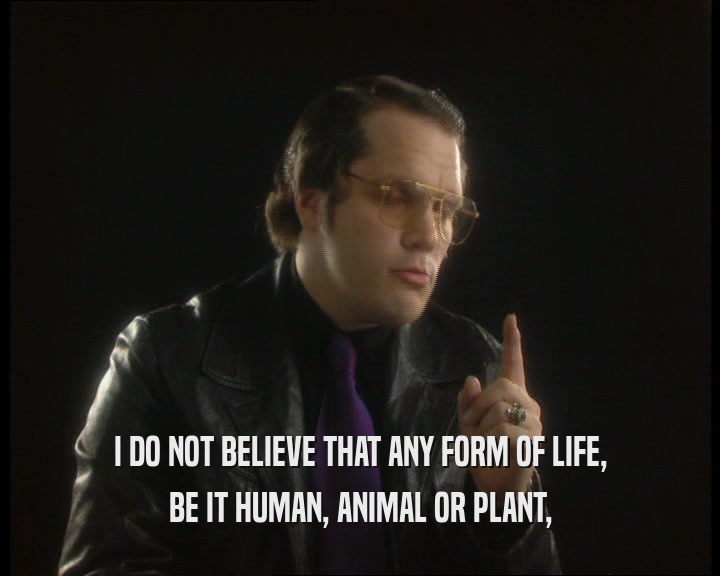 I DO NOT BELIEVE THAT ANY FORM OF LIFE,
 BE IT HUMAN, ANIMAL OR PLANT,
 