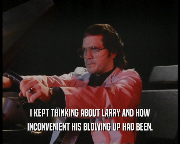 I KEPT THINKING ABOUT LARRY AND HOW INCONVENIENT HIS BLOWING UP HAD BEEN. 
