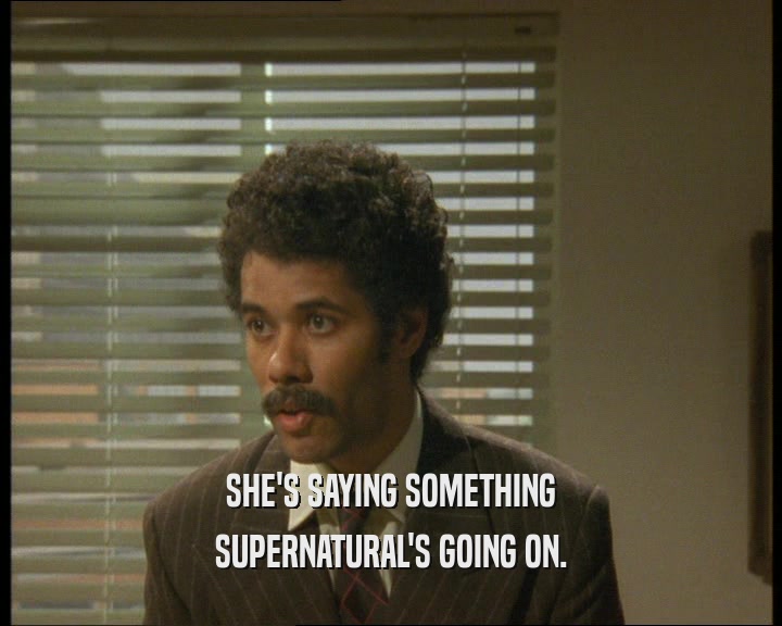 SHE'S SAYING SOMETHING SUPERNATURAL'S GOING ON. 