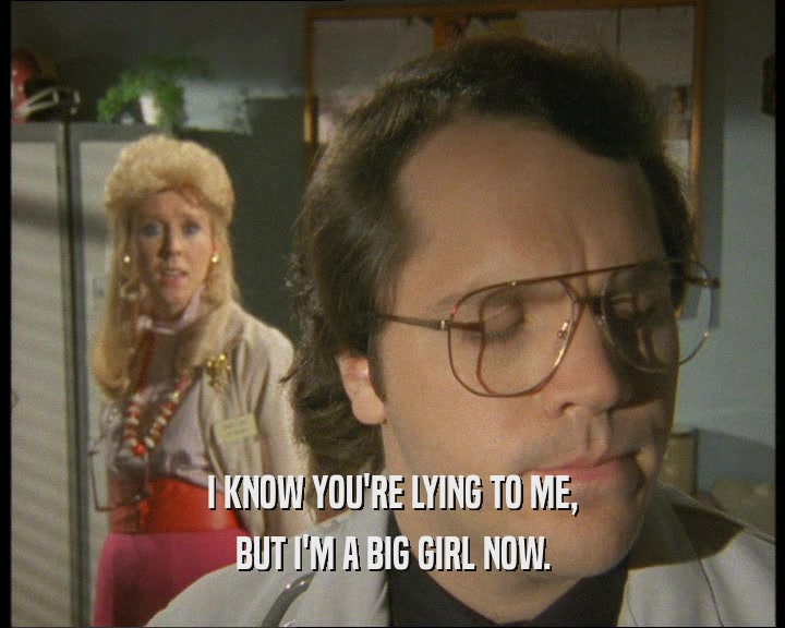 I KNOW YOU'RE LYING TO ME, BUT I'M A BIG GIRL NOW. 