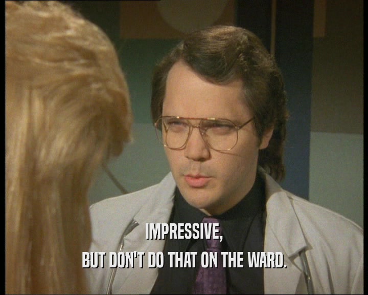 IMPRESSIVE, BUT DON'T DO THAT ON THE WARD. 