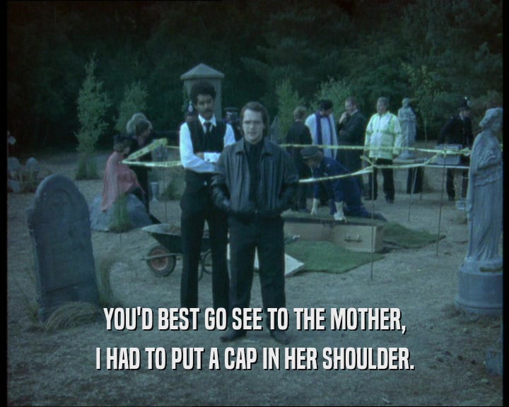 YOU'D BEST GO SEE TO THE MOTHER,
 I HAD TO PUT A CAP IN HER SHOULDER.
 