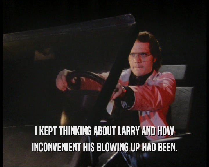 I KEPT THINKING ABOUT LARRY AND HOW
 INCONVENIENT HIS BLOWING UP HAD BEEN.
 