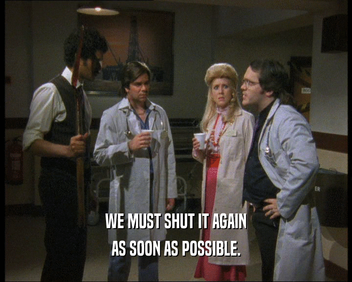 WE MUST SHUT IT AGAIN AS SOON AS POSSIBLE. 