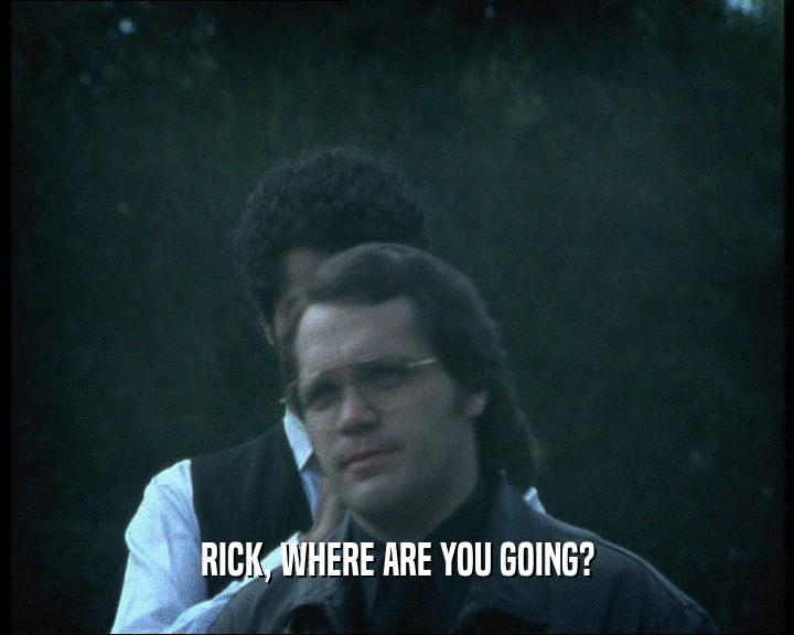RICK, WHERE ARE YOU GOING?
  