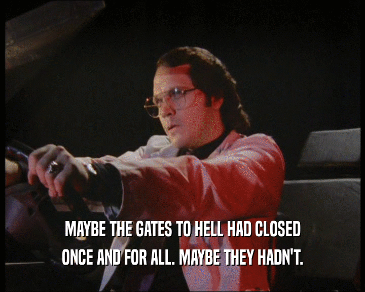 MAYBE THE GATES TO HELL HAD CLOSED
 ONCE AND FOR ALL. MAYBE THEY HADN'T.
 