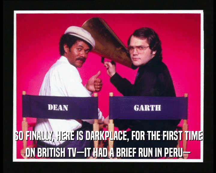 SO FINALLY, HERE IS DARKPLACE, FOR THE FIRST TIME
 ON BRITISH TV—IT HAD A BRIEF RUN IN PERU—
 
