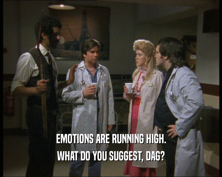 EMOTIONS ARE RUNNING HIGH.
 WHAT DO YOU SUGGEST, DAG?
 
