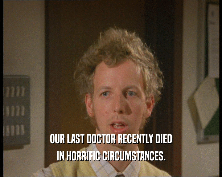 OUR LAST DOCTOR RECENTLY DIED
 IN HORRIFIC CIRCUMSTANCES.
 