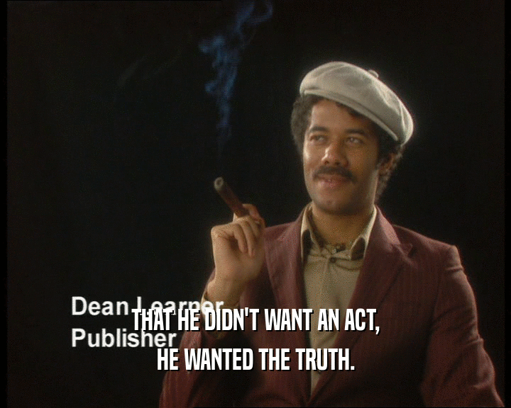 THAT HE DIDN'T WANT AN ACT,
 HE WANTED THE TRUTH.
 