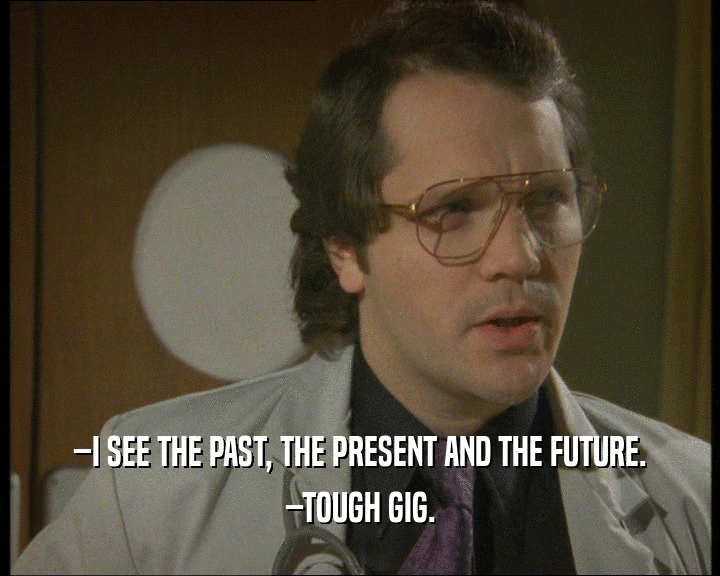 –I SEE THE PAST, THE PRESENT AND THE FUTURE.
 –TOUGH GIG.
 