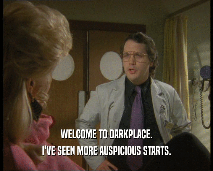 WELCOME TO DARKPLACE.
 I'VE SEEN MORE AUSPICIOUS STARTS.
 