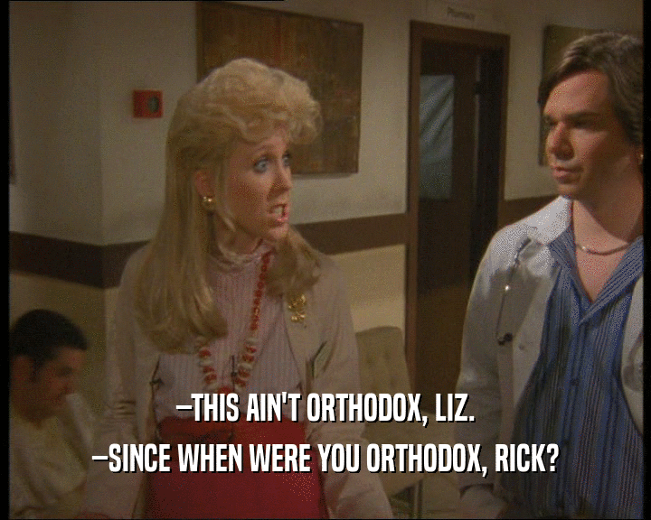–THIS AIN'T ORTHODOX, LIZ. –SINCE WHEN WERE YOU ORTHODOX, RICK? 