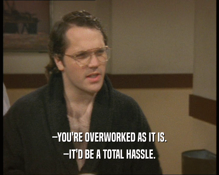 –YOU'RE OVERWORKED AS IT IS.
 –IT'D BE A TOTAL HASSLE.
 