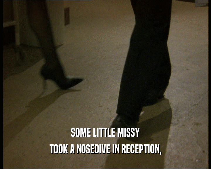 SOME LITTLE MISSY
 TOOK A NOSEDIVE IN RECEPTION,
 