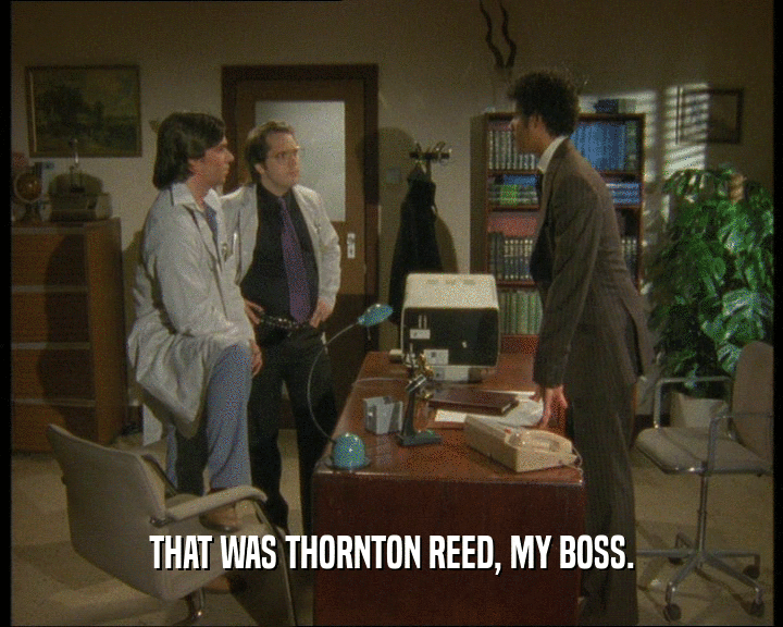 THAT WAS THORNTON REED, MY BOSS.
  