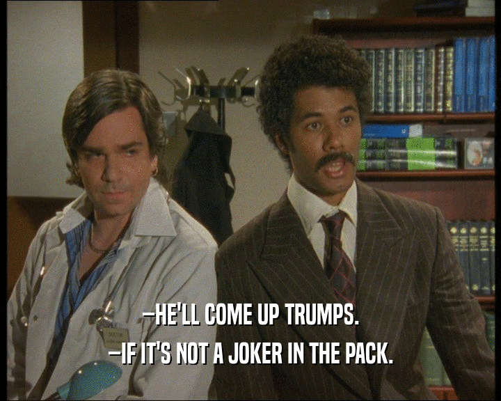 –HE'LL COME UP TRUMPS.
 –IF IT'S NOT A JOKER IN THE PACK.
 