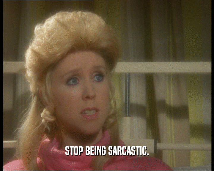 STOP BEING SARCASTIC.  