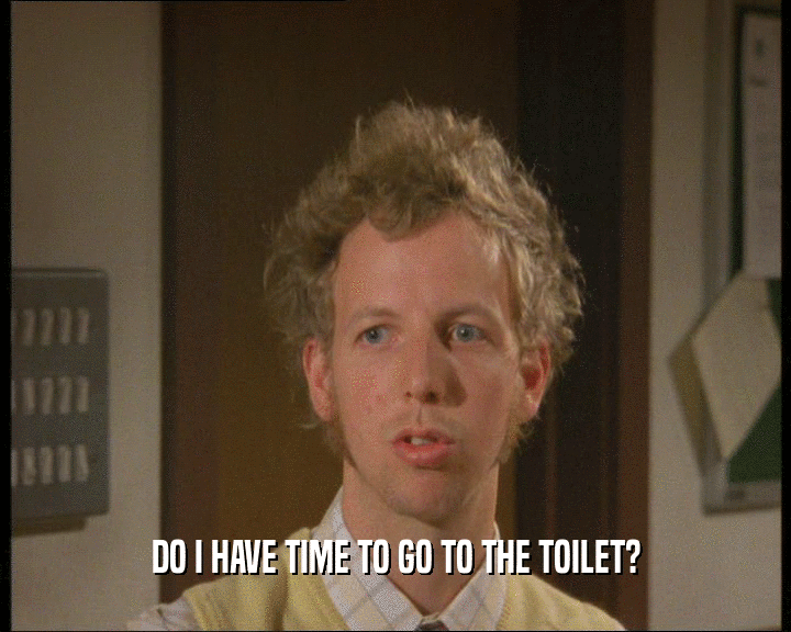 DO I HAVE TIME TO GO TO THE TOILET?
  