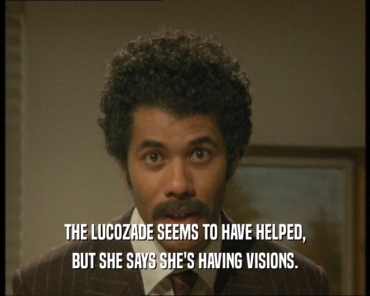 THE LUCOZADE SEEMS TO HAVE HELPED,
 BUT SHE SAYS SHE'S HAVING VISIONS.
 