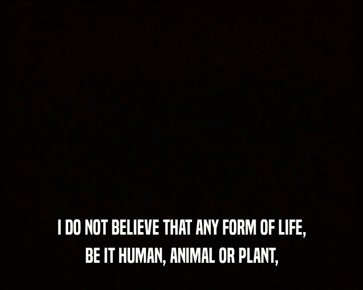 I DO NOT BELIEVE THAT ANY FORM OF LIFE, BE IT HUMAN, ANIMAL OR PLANT, 