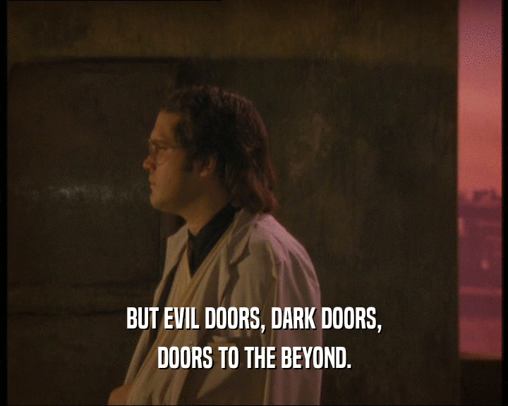 BUT EVIL DOORS, DARK DOORS, DOORS TO THE BEYOND. 