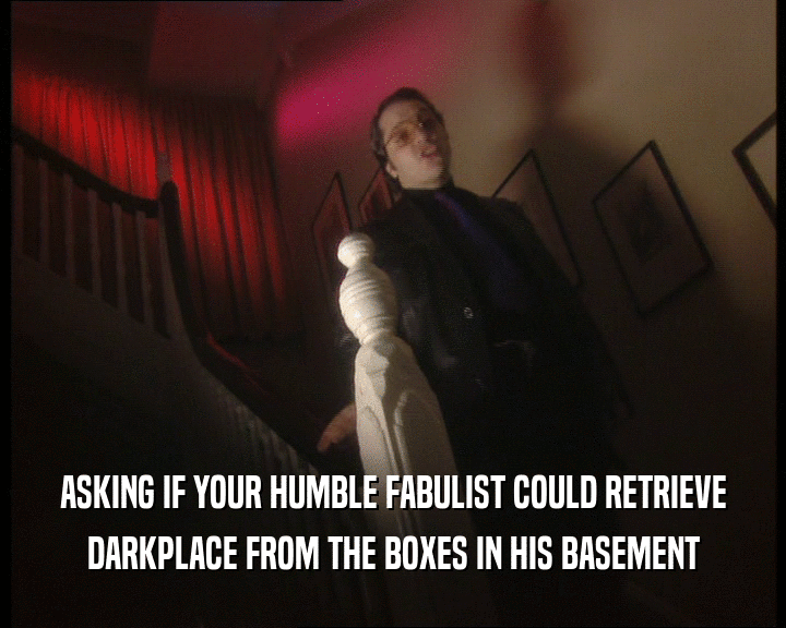 ASKING IF YOUR HUMBLE FABULIST COULD RETRIEVE DARKPLACE FROM THE BOXES IN HIS BASEMENT 