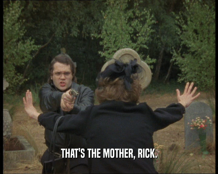 THAT'S THE MOTHER, RICK.
  