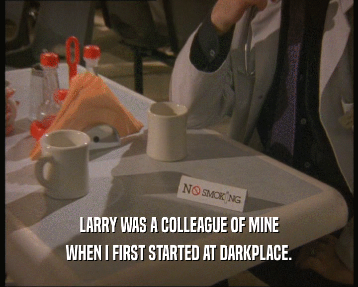 LARRY WAS A COLLEAGUE OF MINE
 WHEN I FIRST STARTED AT DARKPLACE.
 