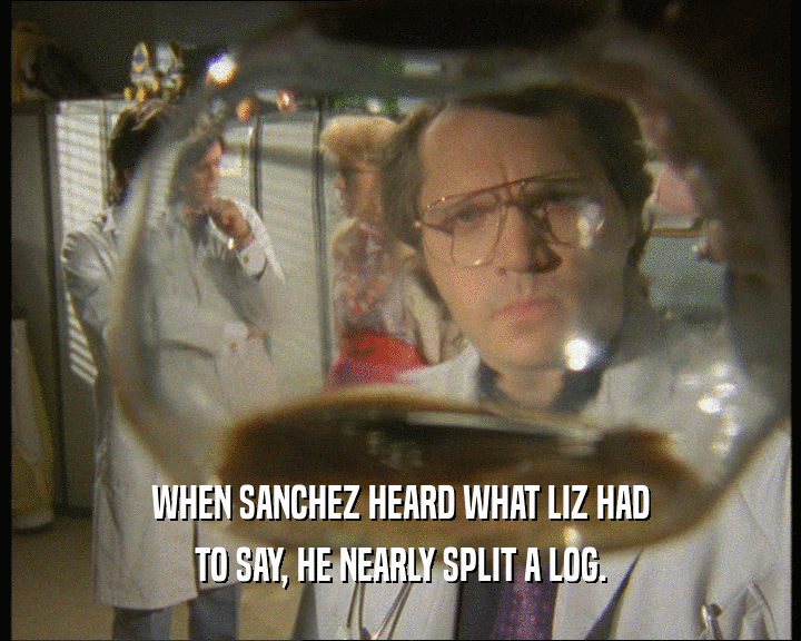 WHEN SANCHEZ HEARD WHAT LIZ HAD TO SAY, HE NEARLY SPLIT A LOG. 