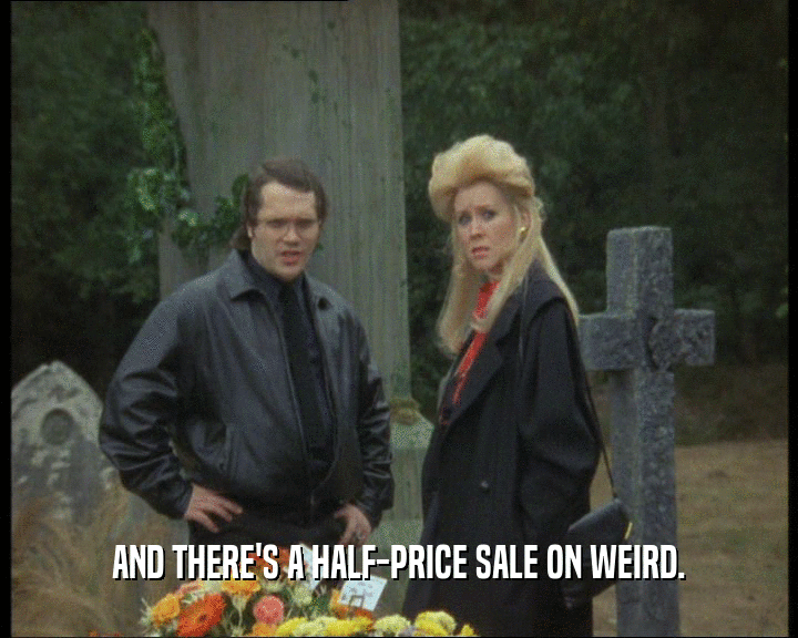 AND THERE'S A HALF-PRICE SALE ON WEIRD.
  