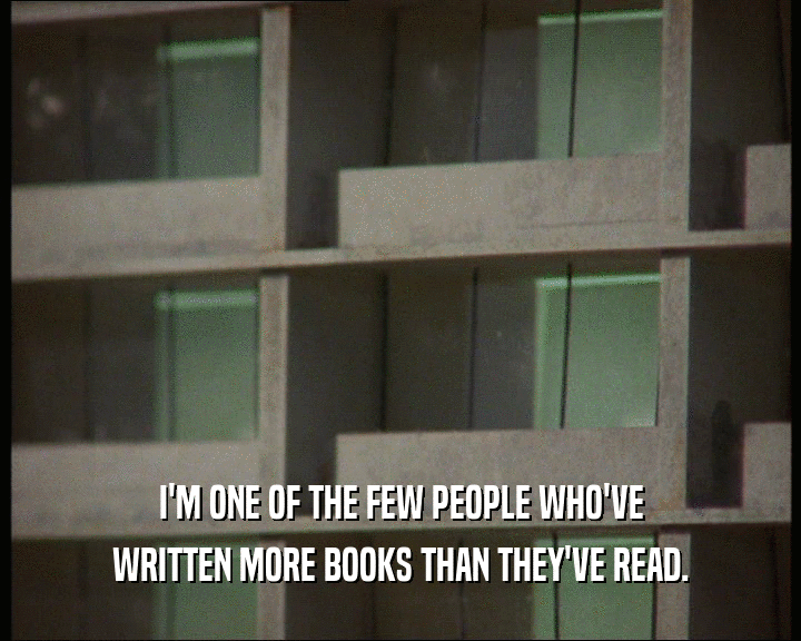 I'M ONE OF THE FEW PEOPLE WHO'VE
 WRITTEN MORE BOOKS THAN THEY'VE READ.
 