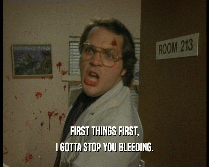 FIRST THINGS FIRST, I GOTTA STOP YOU BLEEDING. 