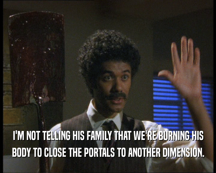I'M NOT TELLING HIS FAMILY THAT WE'RE BURNING HIS
 BODY TO CLOSE THE PORTALS TO ANOTHER DIMENSION.
 