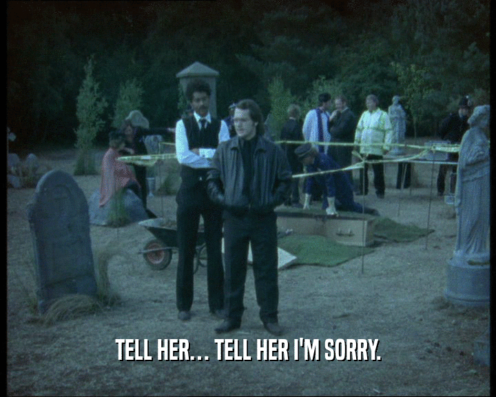 TELL HER… TELL HER I'M SORRY.
  