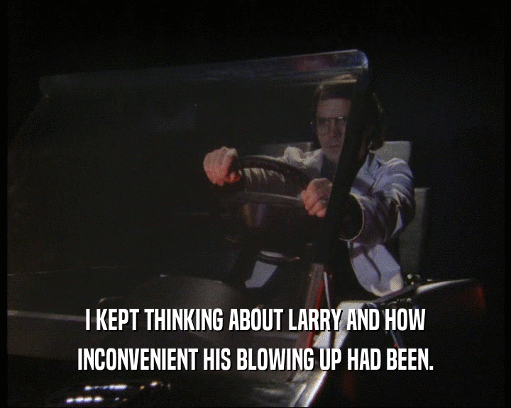 I KEPT THINKING ABOUT LARRY AND HOW INCONVENIENT HIS BLOWING UP HAD BEEN. 
